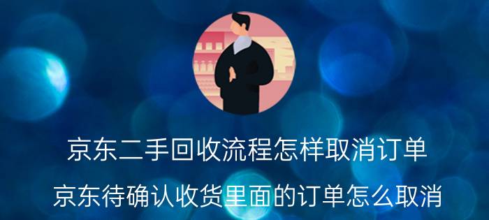 京东二手回收流程怎样取消订单 京东待确认收货里面的订单怎么取消？